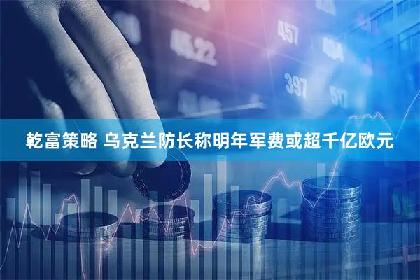 乾富策略 乌克兰防长称明年军费或超千亿欧元