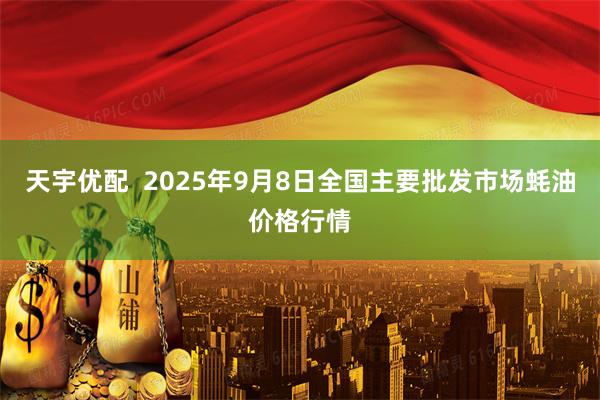 天宇优配  2025年9月8日全国主要批发市场蚝油价格行情