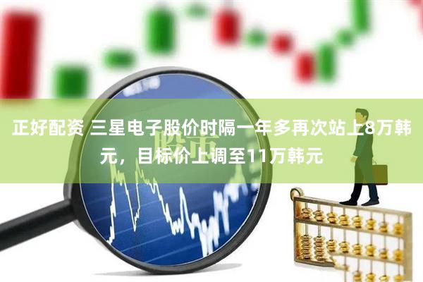 正好配资 三星电子股价时隔一年多再次站上8万韩元，目标价上调至11万韩元