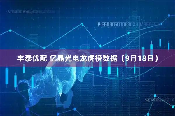 丰泰优配 亿晶光电龙虎榜数据（9月18日）