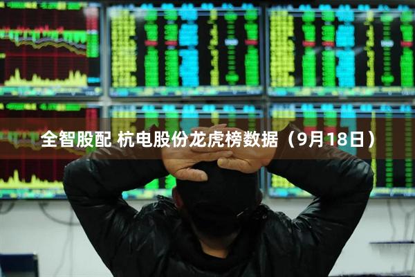 全智股配 杭电股份龙虎榜数据（9月18日）