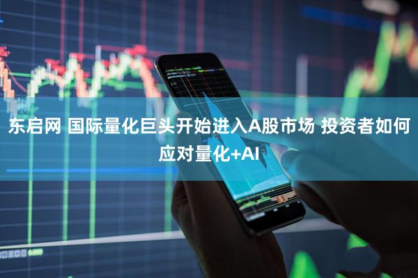 东启网 国际量化巨头开始进入A股市场 投资者如何应对量化+AI