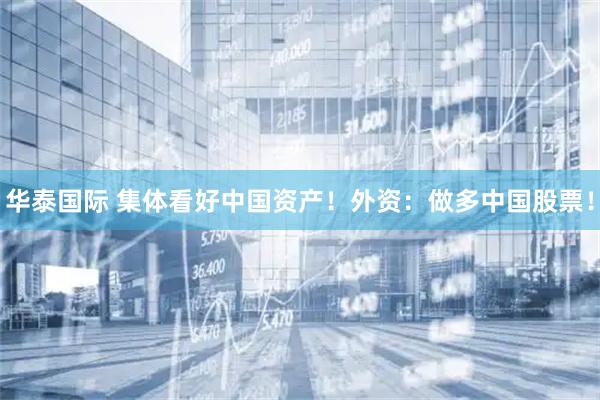 华泰国际 集体看好中国资产！外资：做多中国股票！