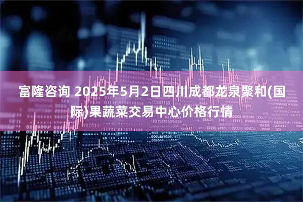 富隆咨询 2025年5月2日四川成都龙泉聚和(国际)果蔬菜交易中心价格行情