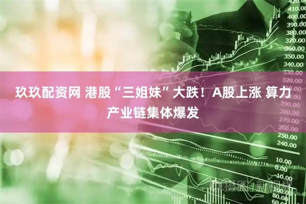 玖玖配资网 港股“三姐妹”大跌！A股上涨 算力产业链集体爆发