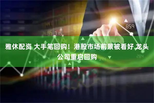 雅休配资 大手笔回购！港股市场前景被看好 龙头公司重启回购