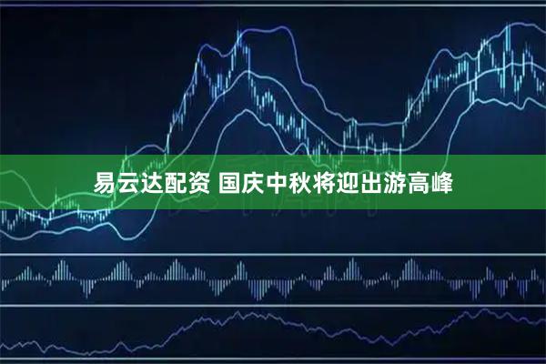 易云达配资 国庆中秋将迎出游高峰