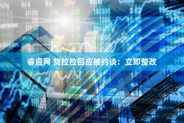睿迎网 货拉拉回应被约谈：立即整改