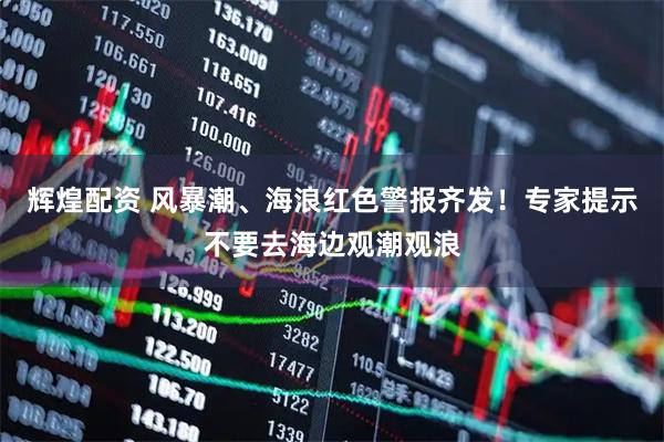 辉煌配资 风暴潮、海浪红色警报齐发！专家提示不要去海边观潮观浪