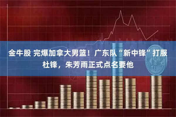 金牛股 完爆加拿大男篮！广东队“新中锋”打服杜锋，朱芳雨正式点名要他