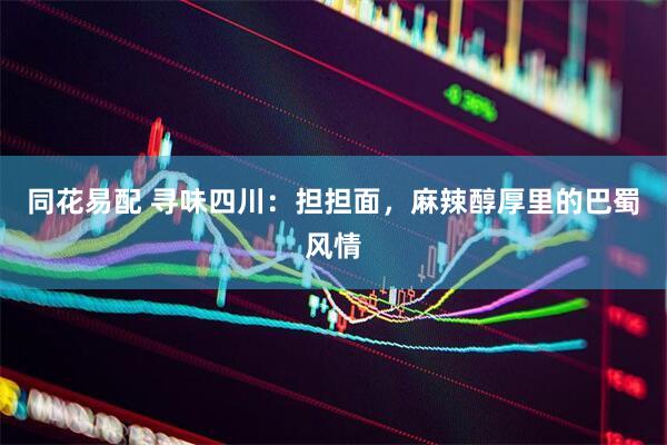 同花易配 寻味四川：担担面，麻辣醇厚里的巴蜀风情