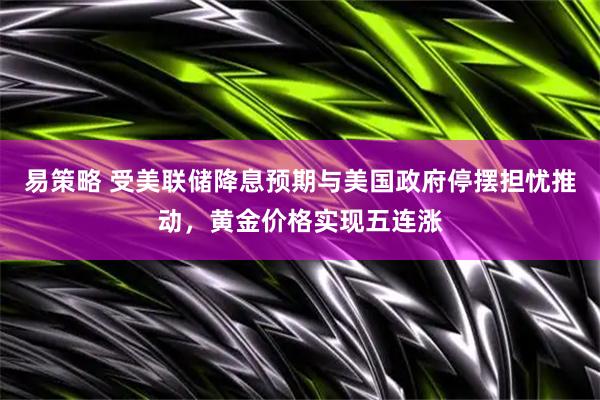 易策略 受美联储降息预期与美国政府停摆担忧推动，黄金价格实现五连涨
