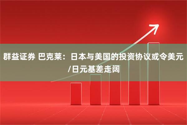 群益证券 巴克莱：日本与美国的投资协议或令美元/日元基差走阔