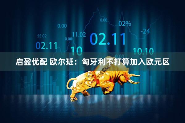 启盈优配 欧尔班：匈牙利不打算加入欧元区