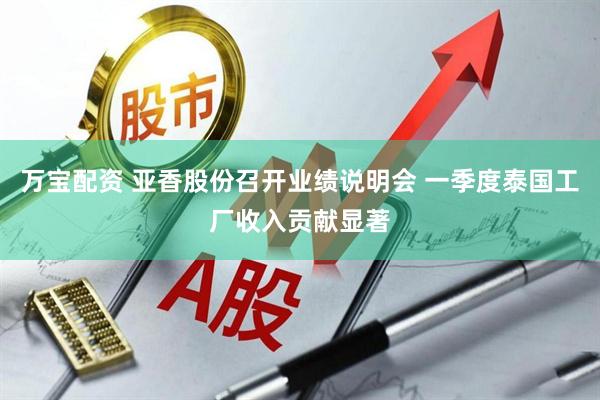 万宝配资 亚香股份召开业绩说明会 一季度泰国工厂收入贡献显著