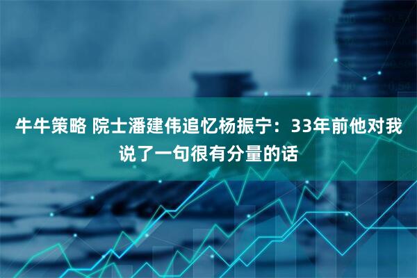 牛牛策略 院士潘建伟追忆杨振宁:33年前他对我说了一句很有分量的话