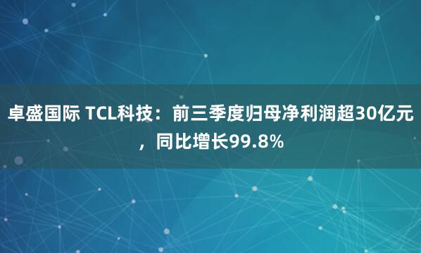 卓盛国际 TCL科技:前三季度归母净利润超30亿元,同比增长99.8%