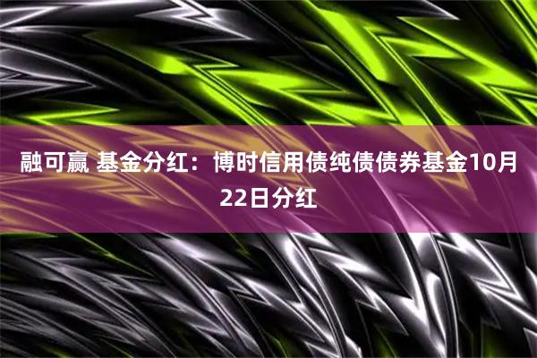 融可赢 基金分红:博时信用债纯债债券基金10月22日分红