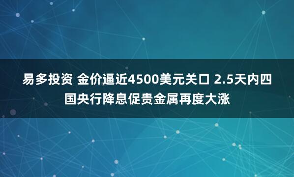 易多投资 金价逼近4500美元关口 2.5天内四国央行降息促贵金属再度大涨