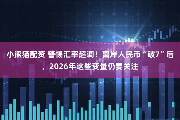 小熊猫配资 警惕汇率超调！离岸人民币“破7”后，2026年这些变量仍要关注