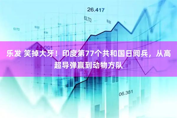 乐发 笑掉大牙！印度第77个共和国日阅兵，从高超导弹赢到动物方队