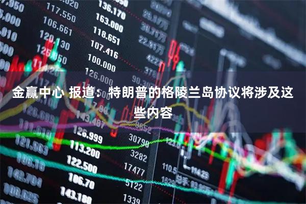 金赢中心 报道：特朗普的格陵兰岛协议将涉及这些内容