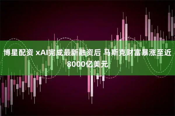 博星配资 xAI完成最新融资后 马斯克财富暴涨至近8000亿美元