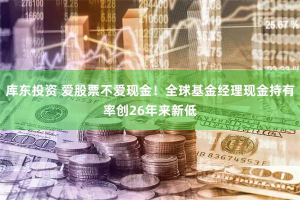 库东投资 爱股票不爱现金!全球基金经理现金持有率创26年来新低