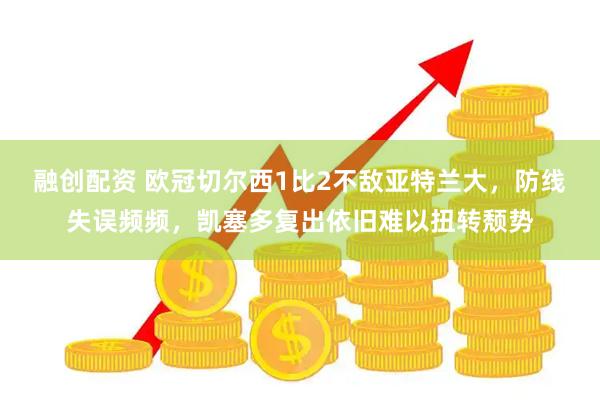 融创配资 欧冠切尔西1比2不敌亚特兰大，防线失误频频，凯塞多复出依旧难以扭转颓势