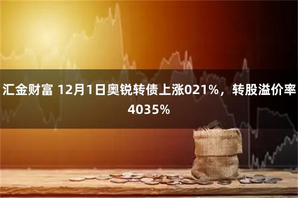 汇金财富 12月1日奥锐转债上涨021%，转股溢价率4035%