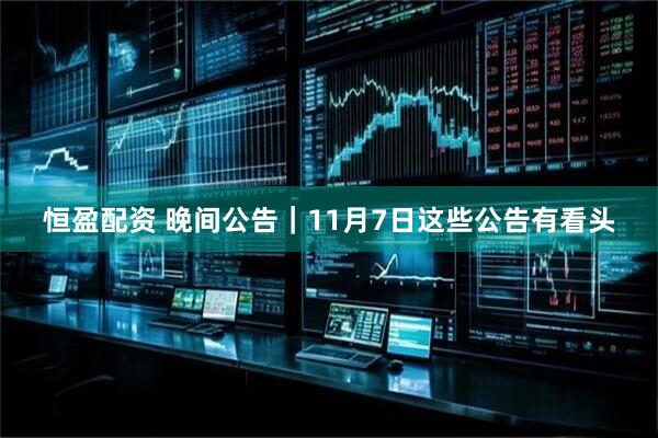 恒盈配资 晚间公告｜11月7日这些公告有看头