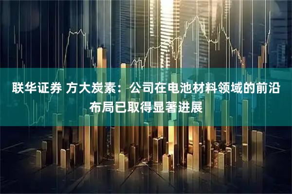 联华证券 方大炭素：公司在电池材料领域的前沿布局已取得显著进展