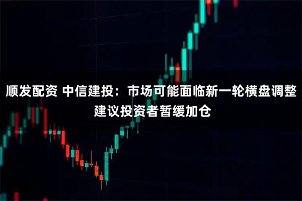 顺发配资 中信建投：市场可能面临新一轮横盘调整 建议投资者暂缓加仓