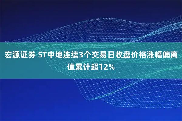 宏源证券 ST中地连续3个交易日收盘价格涨幅偏离值累计超12%