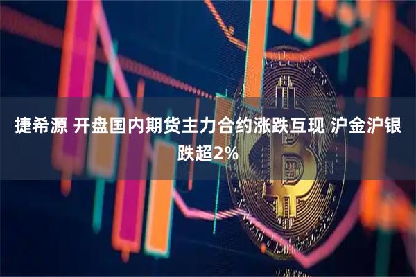 捷希源 开盘国内期货主力合约涨跌互现 沪金沪银跌超2%