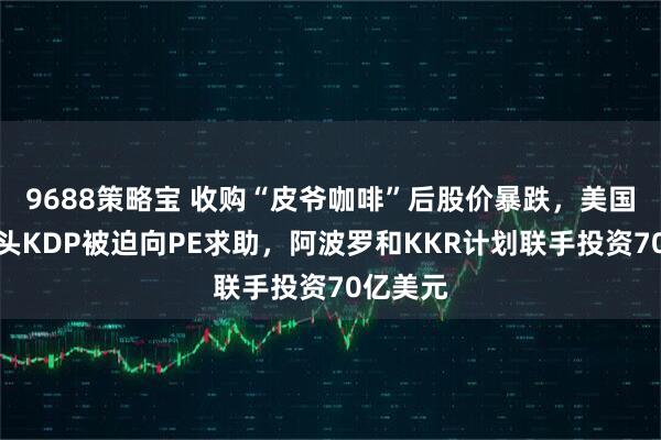 9688策略宝 收购“皮爷咖啡”后股价暴跌，美国饮料巨头KDP被迫向PE求助，阿波罗和KKR计划联手投资70亿美元