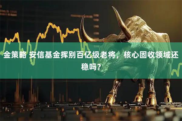 金策略 安信基金挥别百亿级老将,核心固收领域还稳吗?