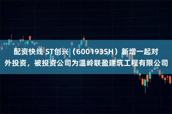 配资快线 ST创兴（600193SH）新增一起对外投资，被投资公司为温岭联盈建筑工程有限公司