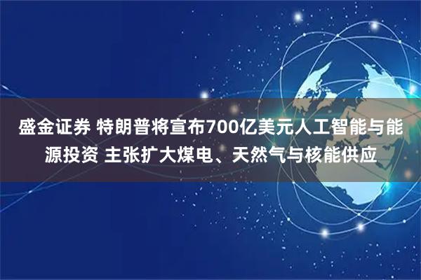 盛金证券 特朗普将宣布700亿美元人工智能与能源投资 主张扩大煤电、天然气与核能供应
