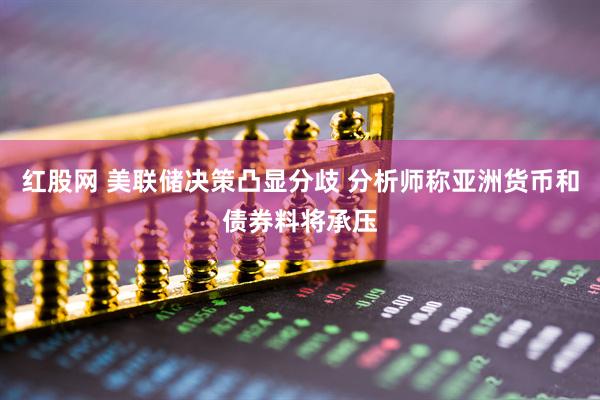 红股网 美联储决策凸显分歧 分析师称亚洲货币和债券料将承压
