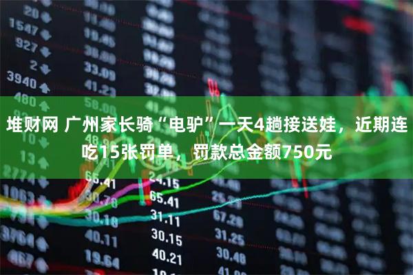 堆财网 广州家长骑“电驴”一天4趟接送娃,近期连吃15张罚单,罚款总金额750元