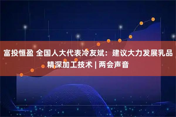 富投恒盈 全国人大代表冷友斌：建议大力发展乳品精深加工技术 | 两会声音