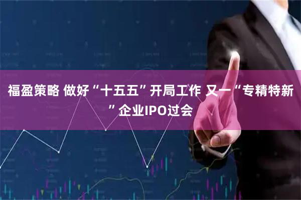 福盈策略 做好“十五五”开局工作 又一“专精特新”企业IPO过会