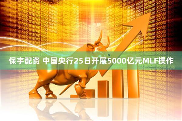 保宇配资 中国央行25日开展5000亿元MLF操作